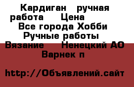 Кардиган ( ручная работа)  › Цена ­ 5 600 - Все города Хобби. Ручные работы » Вязание   . Ненецкий АО,Варнек п.